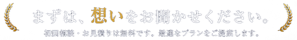 まずは、想いをお聞かせください。